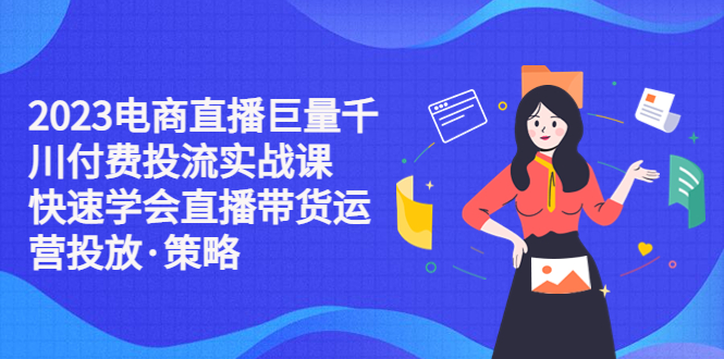 【副业项目5475期】2023电商直播巨量千川付费投流实战课，快速学会直播带货运营投放·策略-元满创业网