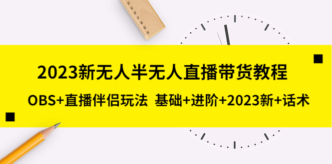 【副业项目5492期】2023新无人半无人直播带货教程 OBS+直播伴侣玩法 基础+进阶+2023新课+话术-元满创业网