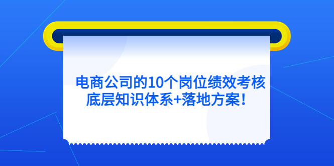【副业项目5500期】电商公司的10个岗位绩效考核的底层知识体系+落地方案-元满创业网