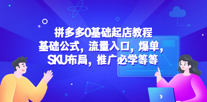 【副业项目5524期】拼多多0基础起店教程：基础公式，流量入口，爆单，SKU布局，推广必学等等-元满创业网