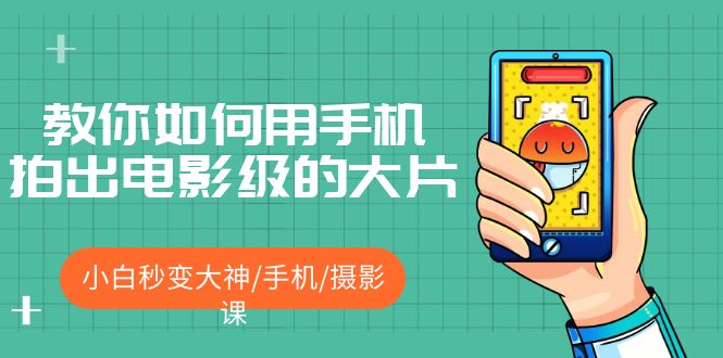 【副业项目5527期】教你如何用手机拍出电影级的大片，小白秒变大神/手机/摄影课-元满创业网
