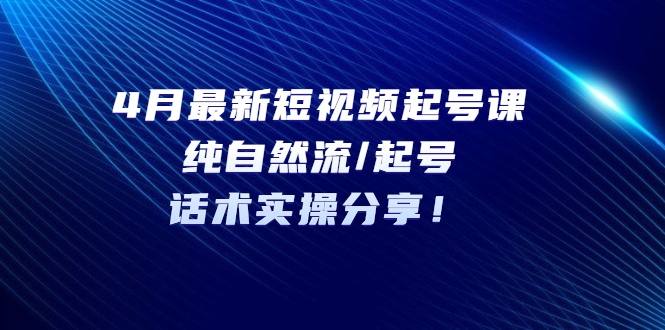【副业项目5535期】4月最新短视频起号课：纯自然流/起号，话术实操分享-元满创业网