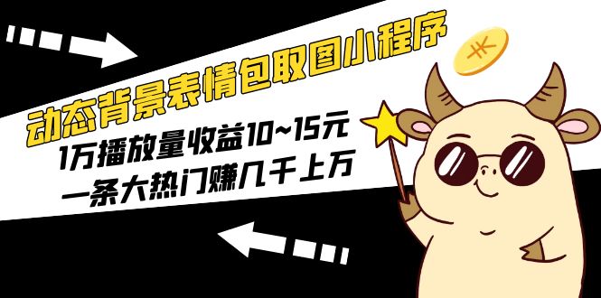 【副业项目5541期】动态背景表情包取图小程序，1万播放量收益10~15元，一条大热门赚几千上万-元满创业网