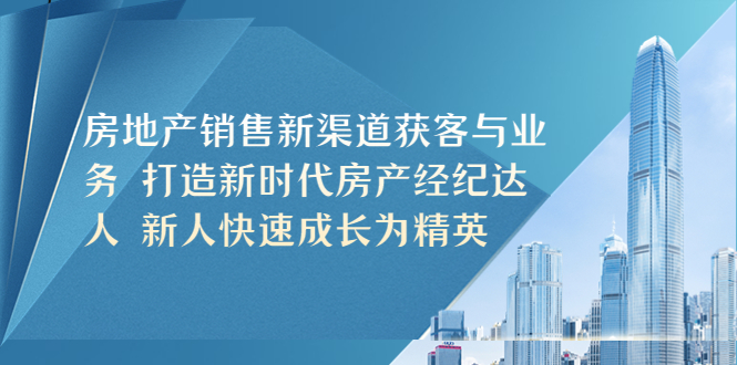 【副业项目5545期】房地产销售新渠道获客与业务 打造新时代房产经纪达人 新人快速成长为精英-元满创业网