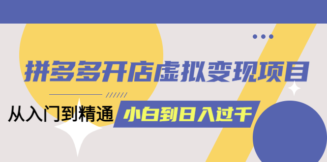 【副业项目5553期】拼多多开店虚拟变现项目：入门到精通 从小白到日入1000（完整版）-元满创业网