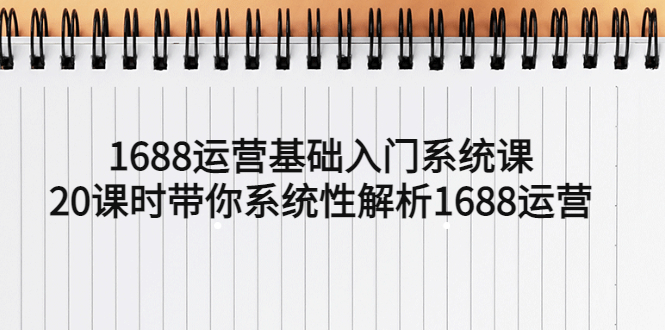 【副业项目5580期】1688运营基础入门系统课，20课时带你系统性解析1688运营-元满创业网