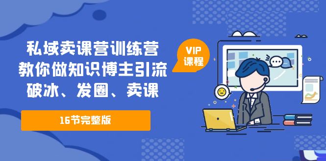 【副业项目5591期】私域卖课营训练营：教你做知识博主引流、破冰、发圈、卖课（16节课完整版）-元满创业网
