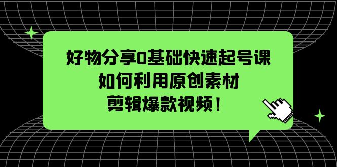 【副业项目5597期】好物分享0基础快速起号课：如何利用原创素材剪辑爆款视频-元满创业网