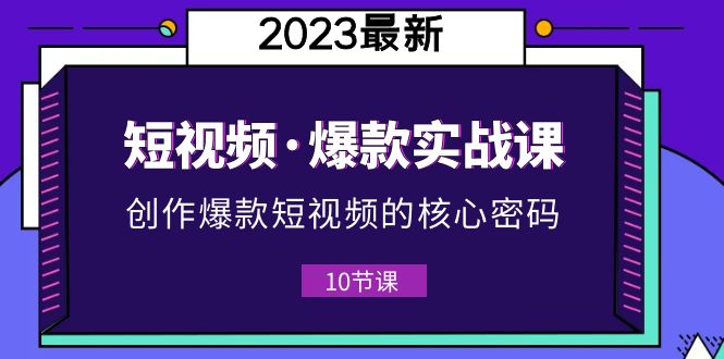【副业项目5959期】2023短视频·爆款实战课，创作·爆款短视频的核心·密码（10节视频课）-元满创业网