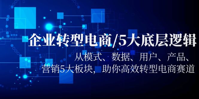 【副业项目5960期】企业转型电商/5大底层逻辑，从模式 数据 用户 产品 营销5大板块，高效转型-元满创业网
