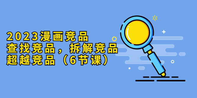【副业项目5877期】2023漫画竞品，查找竞品，拆解竞品，超越竞品（6节课）-元满创业网