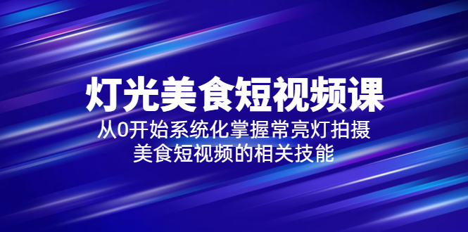 【副业项目5879期】2023灯光-美食短视频课，从0开始系统化掌握常亮灯拍摄美食短视频的相关技能-元满创业网