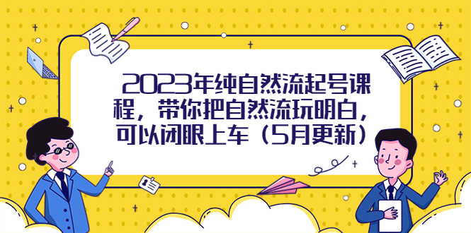 【副业项目5848期】2023年纯自然流起号课程，带你把自然流玩明白，可以闭眼上车（5月更新）-元满创业网