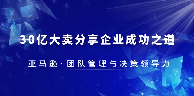 【副业项目5712期】30·亿大卖·分享企业·成功之道-亚马逊·团队管理与决策领导力-元满创业网