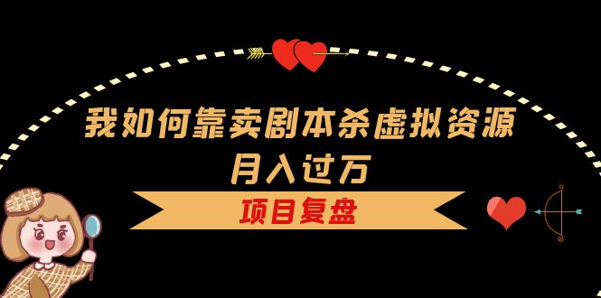 【副业项目5861期】我如何靠卖剧本杀虚拟资源月入过万，复盘资料+引流+如何变现+案例-元满创业网