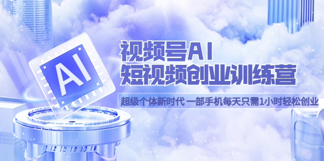 【副业项目5863期】视频号AI短视频创业训练营 超级个体新时代 一部手机每天只需1小时轻松创业-元满创业网