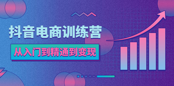 【副业项目5717期】抖音电商训练营：从入门到精通，从账号定位到流量变现，抖店运营实操-元满创业网