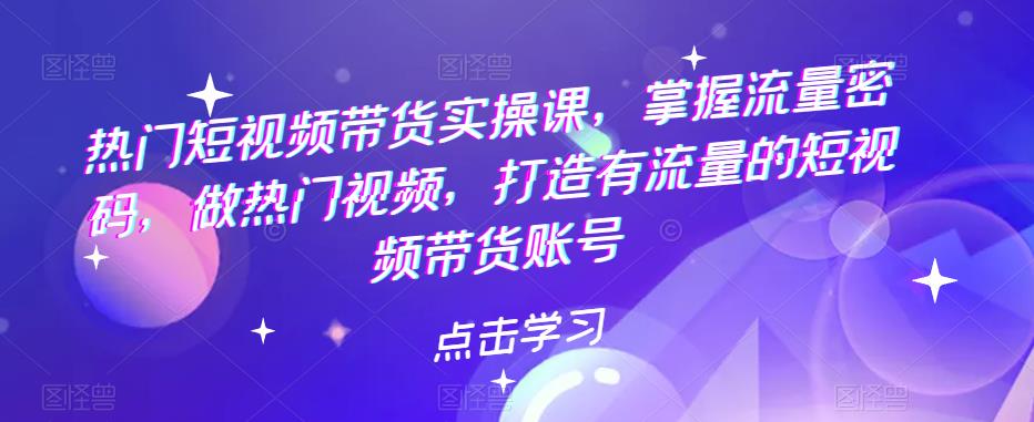 【副业项目5822期】热门短视频带货实战 掌握流量密码 做热门视频 打造有流量的短视频带货账号-元满创业网