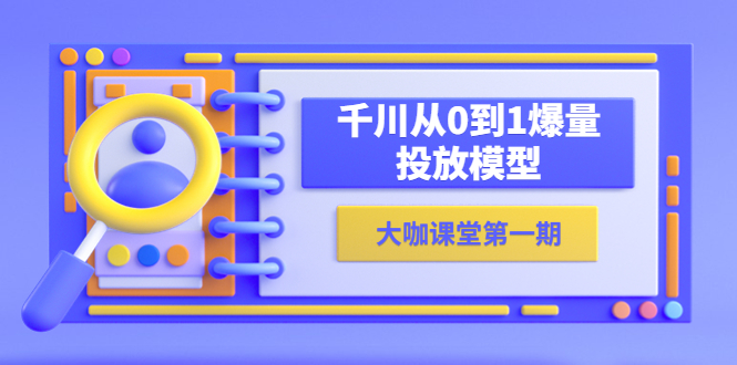 【副业项目5922期】蝉妈妈-大咖课堂第一期，千川从0到1爆量投放模型（23节视频课）-元满创业网
