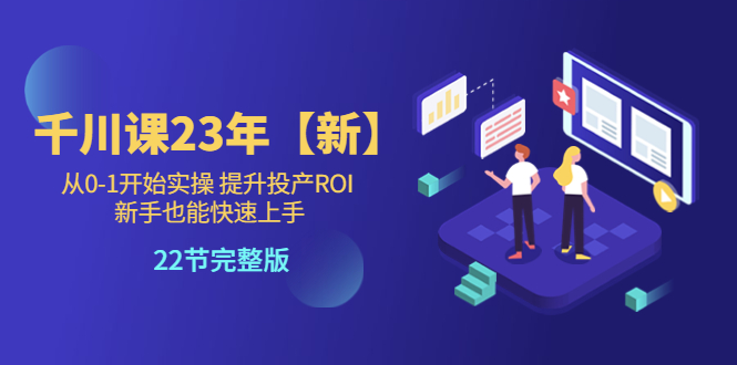 【副业项目5925期】千川课23年【新】从0-1开始实操 提升投产ROI 新手也能快速上手 22节完整版-元满创业网