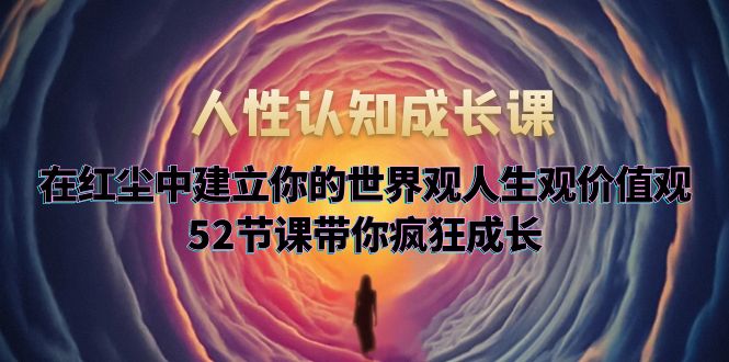 【副业项目5930期】人性认知成长课，在红尘中建立你的世界观人生观价值观，52节课带你疯狂成长-元满创业网