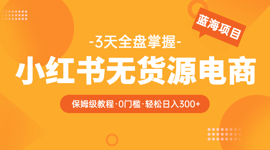 【副业项目5935期】2023小红书无货源电商【保姆级教程从0到日入300】爆单3W-元满创业网