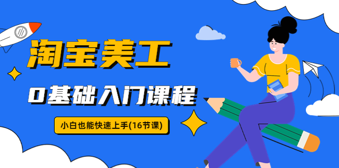 【副业项目5972期】淘宝美工0基础入门课程，小白也能快速上手（16节视频课）-元满创业网