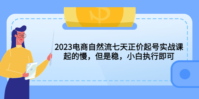 【副业项目5976期】2023电商自然流七天正价起号实战课：起的慢，但是稳，小白执行即可-元满创业网