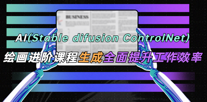 【副业项目5689期】AI（stable difusion ControlNet）绘画进阶课程 办公场景 全面提升工作效率-元满创业网