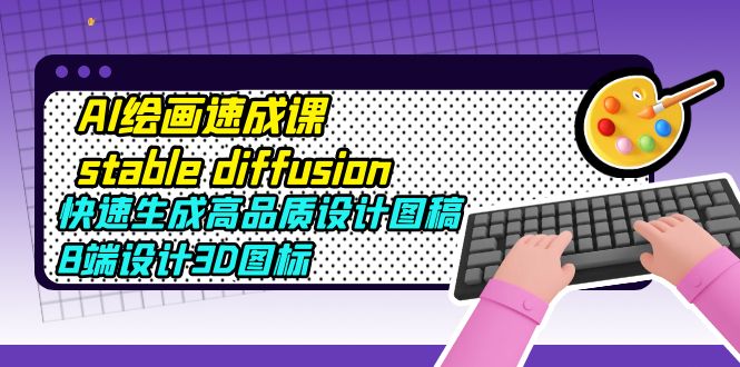 【副业项目5728期】AI绘画速成课stable diffusion，快速生成高品质设计图稿、B端设计3D图标-元满创业网