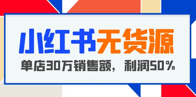 【副业项目5733期】小红书无货源项目：从0-1从开店到爆单，单店30万销售额，利润50%，干货分享-元满创业网