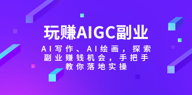【副业项目5941期】玩赚AIGC副业-AI写作、AI绘画，探索副业赚钱机会，手把手教你落地实操-元满创业网