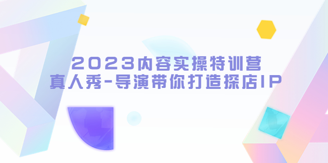 【副业项目5734期】2023内容实操特训营，真人秀-导演带你打造探店IP-元满创业网