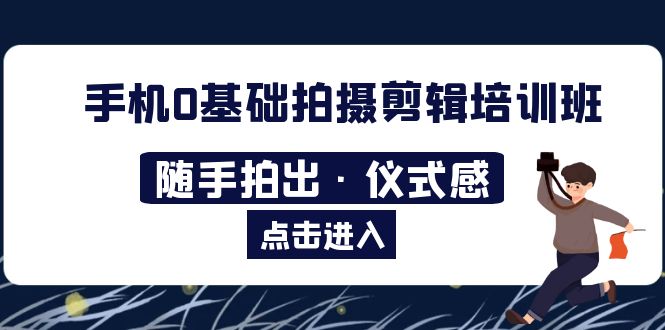 【副业项目5784期】手机0基础拍摄剪辑培训班：随手拍出·仪式感-元满创业网