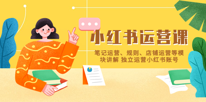 【副业项目5745期】小红书·运营课，笔记运营、规则、店铺运营等模块讲解 独立运营小红书账号-元满创业网