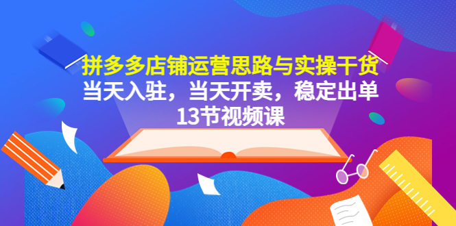 【副业项目5757期】拼多多店铺运营思路与实操干货，当天入驻，当天开卖，稳定出单（13节课）-元满创业网