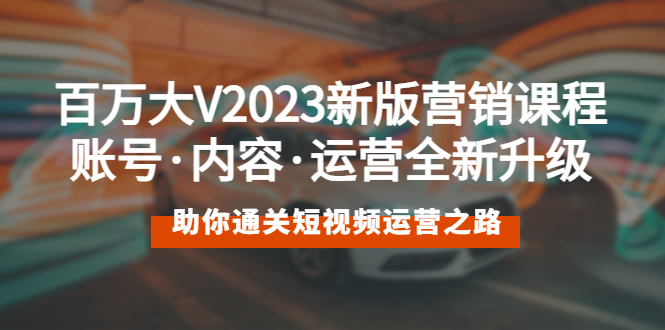 【副业项目5706期】百万大V2023新版营销课 账号·内容·运营全新升级 通关短视频运营之路-元满创业网