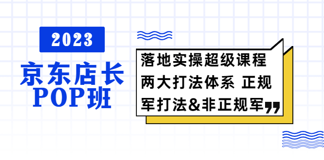 【副业项目5761期】2023京东店长·POP班 落地实操超级课程 两大打法体系 正规军&非正规军-元满创业网