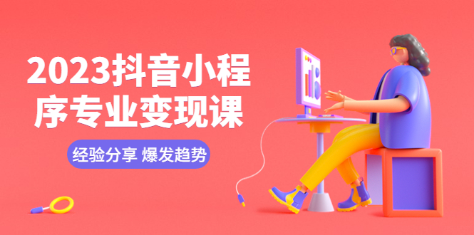 【副业项目5842期】2023抖音小程序专业变现课 经验分享 爆发趋势 变现逻辑 养高权重号 剪辑等-元满创业网