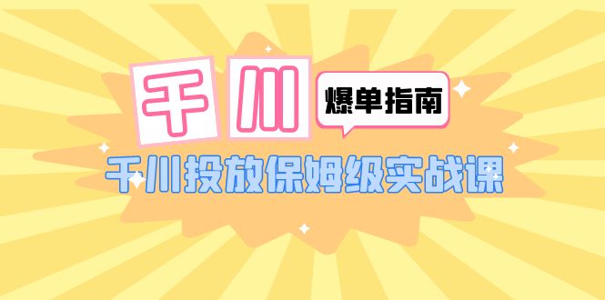 【副业项目6184期】千川-爆单实战指南：千川投放保姆级实战课（22节课时）-元满创业网