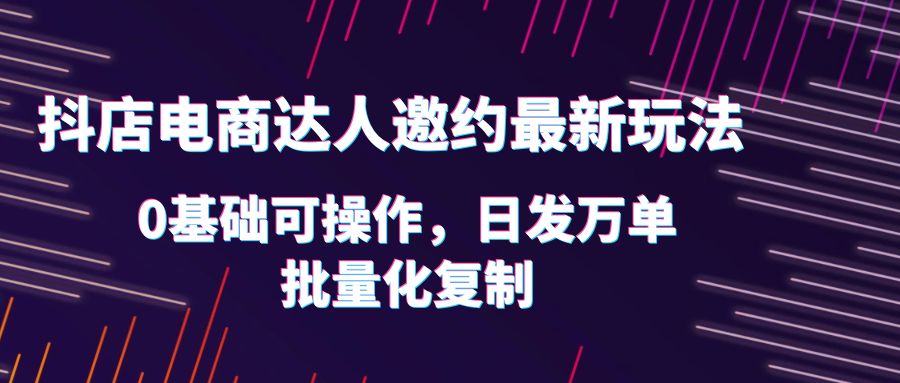 【副业项目6186期】抖店电商达人邀约最新玩法，0基础可操作，日发万单，批量化复制！-元满创业网