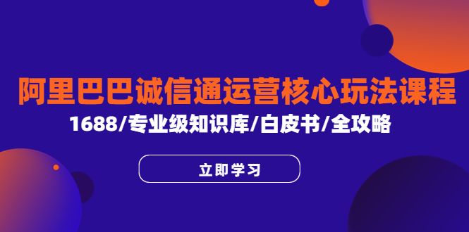 【副业项目6275期】阿里巴巴诚信通运营核心玩法课程，1688/专业级知识库/白皮书/全攻略-元满创业网