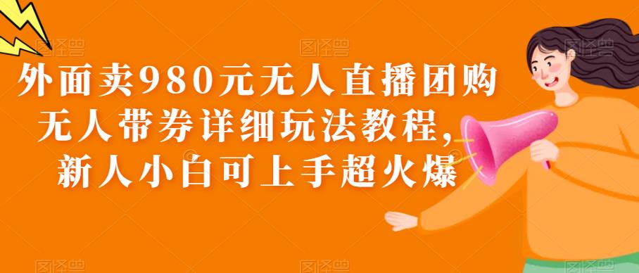 【副业项目6105期】外面卖980元无人直播团购无人带券详细玩法教程，新人小白可上手超火爆-元满创业网