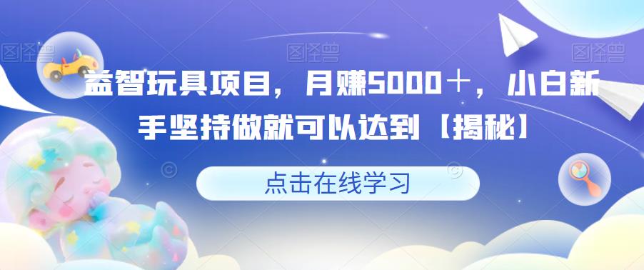 【副业项目6107期】益智玩具项目，月赚5000＋，小白新手坚持做就可以达到【揭秘】-元满创业网