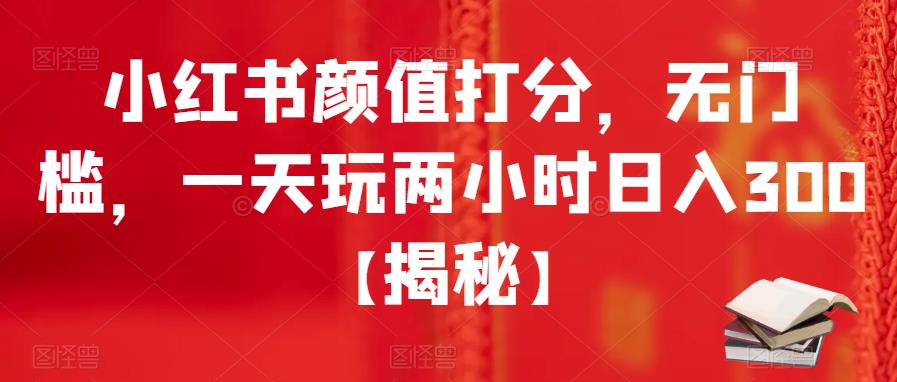 【副业项目6209期】小红书颜值打分，无门槛，一天玩两小时日入300+【揭秘】-元满创业网