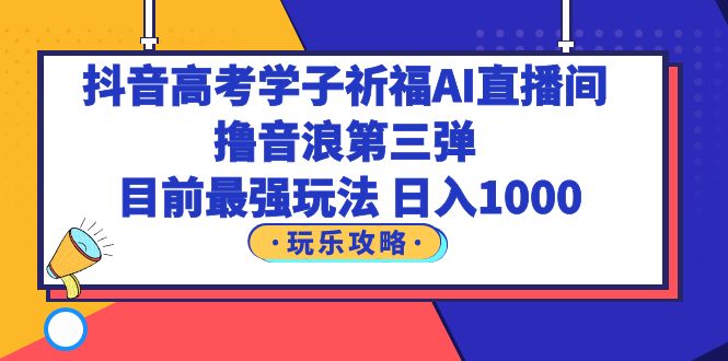 【副业项目6111期】抖音高考学子祈福AI直播间，撸音浪第三弹，目前最强玩法，轻松日入1000-元满创业网