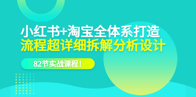 【副业项目6213期】小红书+淘宝·全体系打造，流程超详细拆解分析设计，82节实战课程-元满创业网