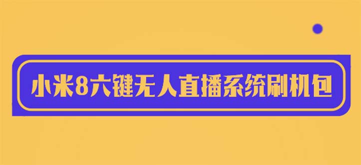 【副业项目6118期】2023最新小米8六键无人直播系统刷机包，含刷机教程 100%可用-元满创业网