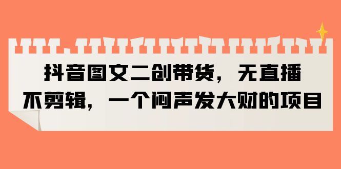 【副业项目6332期】抖音图文二创带货，无直播，不剪辑，一个闷声发大财的项目-元满创业网