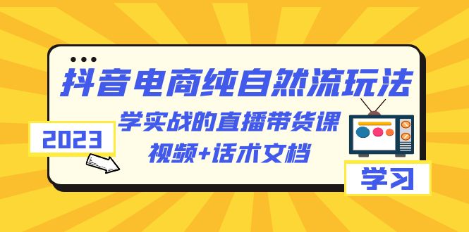【副业项目6336期】2023抖音电商·纯自然流玩法：学实战的直播带货课，视频+话术文档-元满创业网